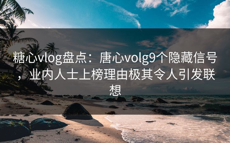 糖心vlog盘点：唐心volg9个隐藏信号，业内人士上榜理由极其令人引发联想