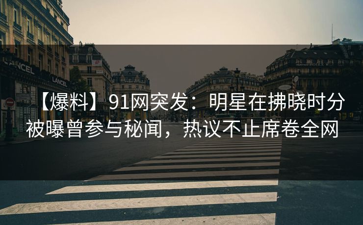 【爆料】91网突发：明星在拂晓时分被曝曾参与秘闻，热议不止席卷全网