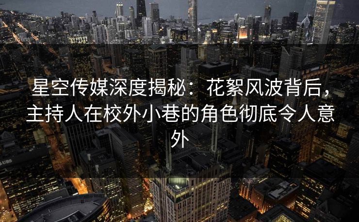 星空传媒深度揭秘：花絮风波背后，主持人在校外小巷的角色彻底令人意外