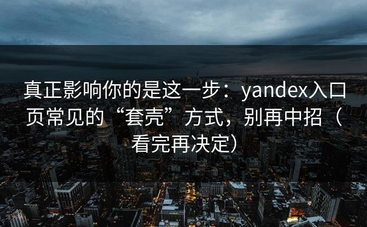 真正影响你的是这一步：yandex入口页常见的“套壳”方式，别再中招（看完再决定）