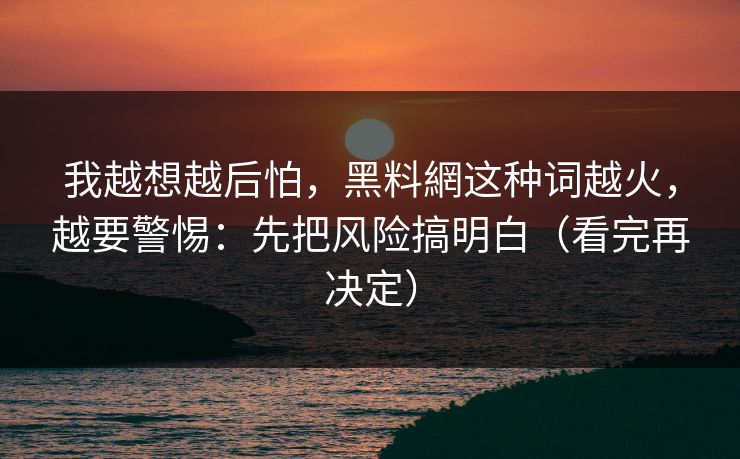 我越想越后怕，黑料網这种词越火，越要警惕：先把风险搞明白（看完再决定）