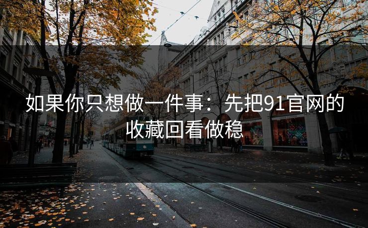 如果你只想做一件事：先把91官网的收藏回看做稳