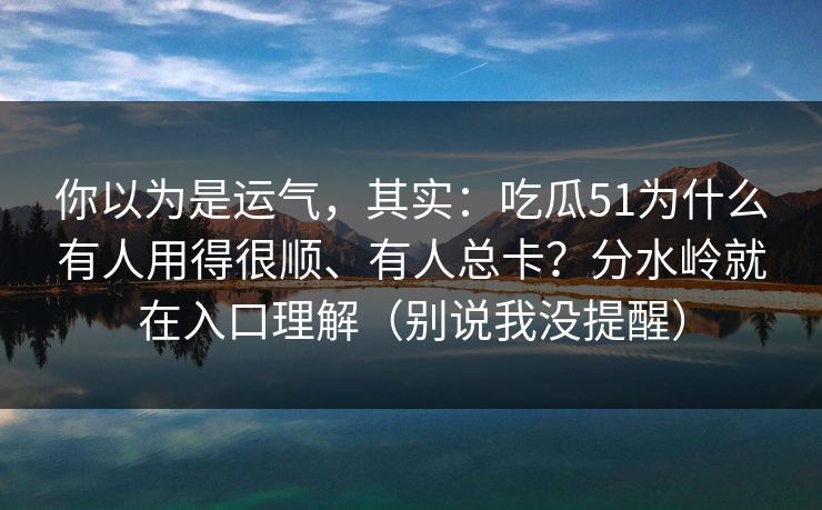 你以为是运气,其实:吃瓜51为什么有人用得很顺、有人总卡?分水岭就在入口理解(别说我没提醒) 你以为是运气,其实:吃瓜51为什么有人用得很顺、有人总卡?分水岭就在入口理解(别说我没提醒)