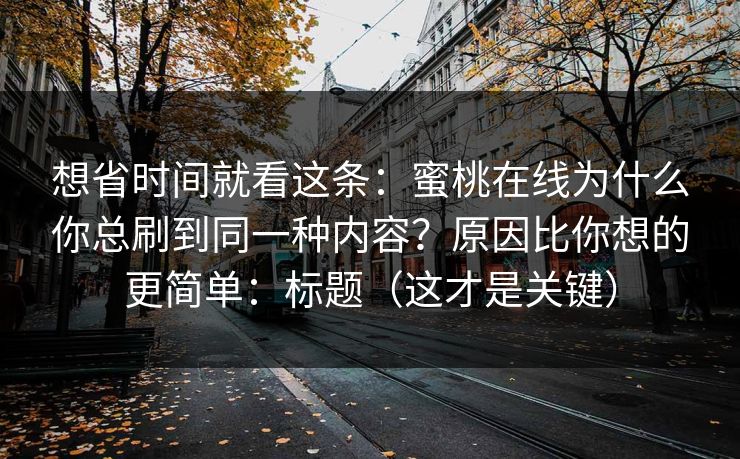 想省时间就看这条：蜜桃在线为什么你总刷到同一种内容？原因比你想的更简单：标题（这才是关键）