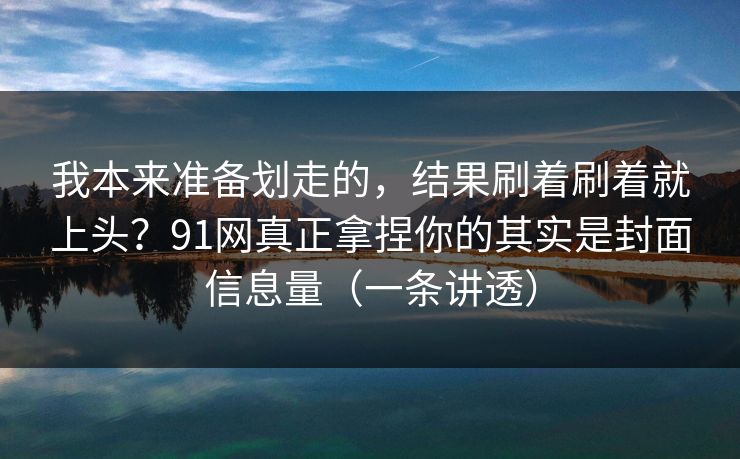我本来准备划走的，结果刷着刷着就上头？91网真正拿捏你的其实是封面信息量（一条讲透）