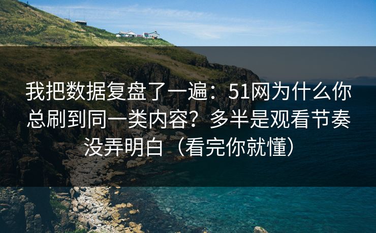 我把数据复盘了一遍：51网为什么你总刷到同一类内容？多半是观看节奏没弄明白（看完你就懂）